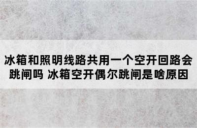 冰箱和照明线路共用一个空开回路会跳闸吗 冰箱空开偶尔跳闸是啥原因